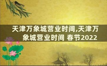 天津万象城营业时间,天津万象城营业时间 春节2022